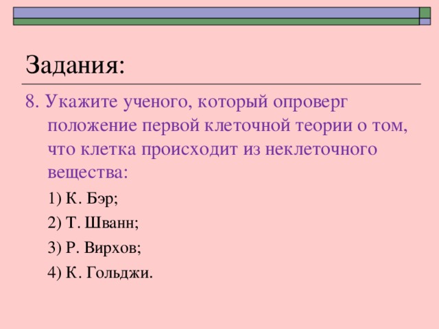 Задания: 8. Укажите ученого, который опроверг положение первой клеточной теории о том, что клетка происходит из неклеточного вещества: 1) К. Бэр; 2) Т. Шванн; 3) Р. Вирхов; 4) К. Гольджи . 1) К. Бэр; 2) Т. Шванн; 3) Р. Вирхов; 4) К. Гольджи . 