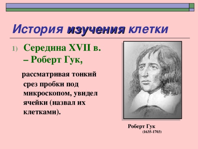 История изучения клетки Середина XVII в. – Роберт Гук ,  рассматривая тонкий срез пробки под микроскопом, увидел ячейки (назвал их клетками). Рисунок Р. Гука Роберт Гук (1635-1703) 