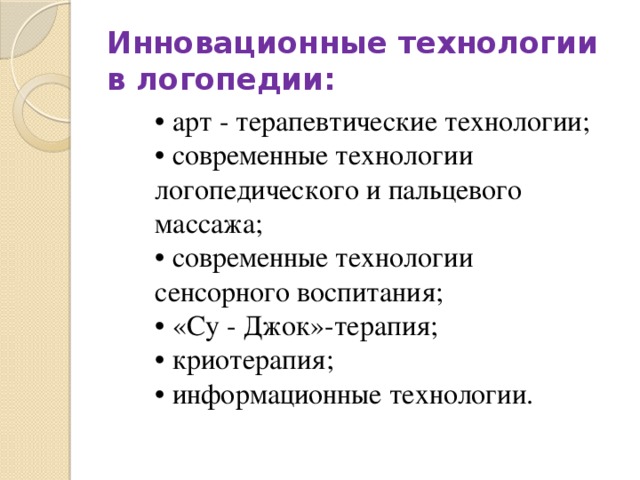 Инновационные технологии в логопедии: • арт - терапевтические технологии; • современные технологии логопедического и пальцевого массажа; • современные технологии сенсорного воспитания; • «Су - Джок»-терапия; • криотерапия; • информационные технологии. 