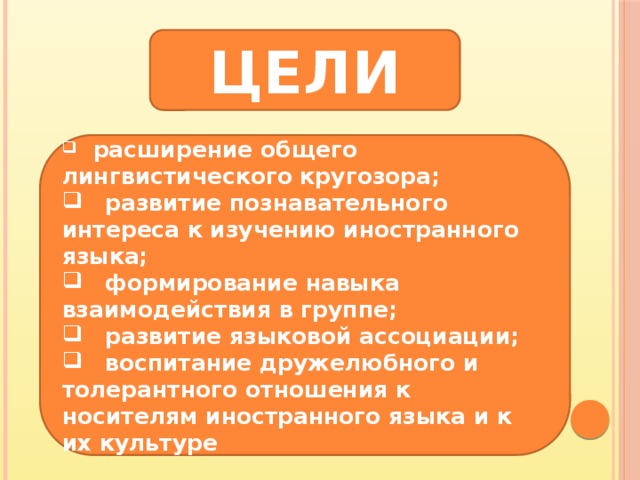 ЦЕЛИ  расширение общего лингвистического кругозора;  развитие познавательного интереса к изучению иностранного языка;  формирование навыка взаимодействия в группе;  развитие языковой ассоциации;  воспитание дружелюбного и толерантного отношения к носителям иностранного языка и к их культуре 