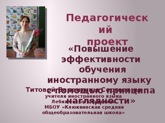 Педагогический проект «Повышение эффективности  обучения иностранному языку с помощью принципа наглядности» Титовой Валентины Сергеевны учителя иностранного языка Лебяженского филиала  МБОУ «Клюквинская средняя общеобразовательная школа» 