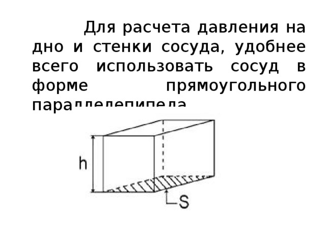  Для расчета давления на дно и стенки сосуда, удобнее всего использовать сосуд в форме прямоугольного параллелепипеда 