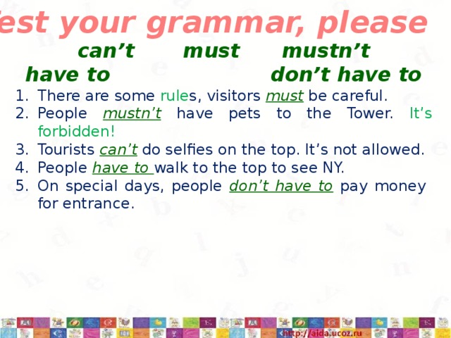 8d Test your grammar, please can’t must mustn’t have to don’t have to There are some rule s, visitors must be careful. People mustn’t have pets to the Tower. It’s forbidden! Tourists can’t do selfies on the top. It’s not allowed. People have to walk to the top to see NY. On special days, people don’t have to pay money for entrance. 3/12/17  