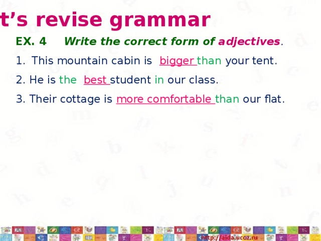 Let’s revise grammar EX. 4   Write the correct form of adjectives . This mountain cabin is bigger than your tent. 2. He is the  best student in our class. 3. Their cottage is more comfortable than our flat. 3/12/17  