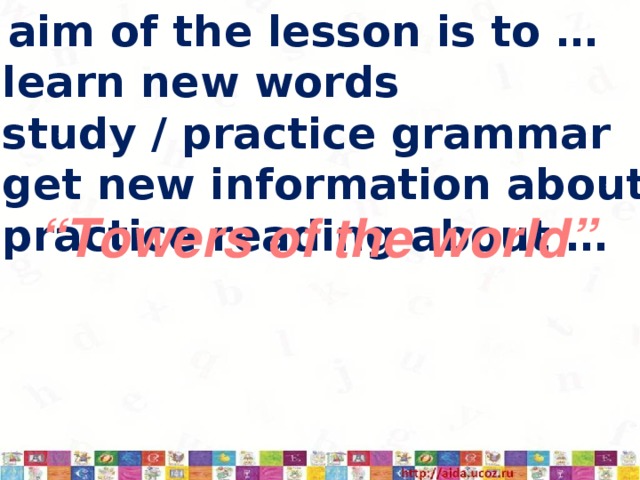 The aim of the lesson is to …  learn new words  study / practice grammar  get new information about …  practice reading about …  learn new words  study / practice grammar  get new information about …  practice reading about …  learn new words  study / practice grammar  get new information about …  practice reading about … “ Towers of the world” 3/12/17  