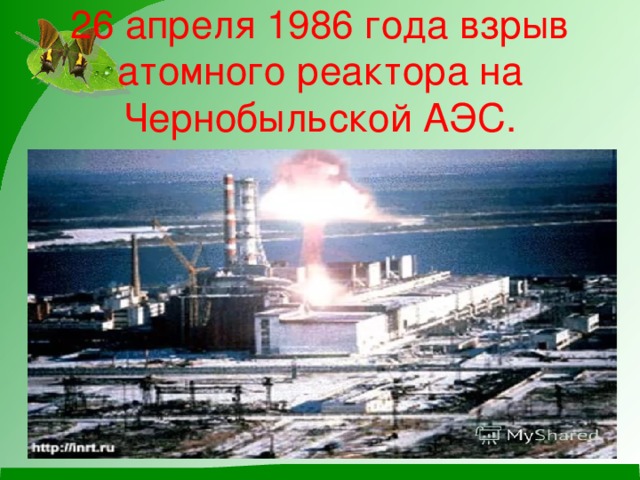 26 апреля 1986 года взрыв атомного реактора на Чернобыльской АЭС. 