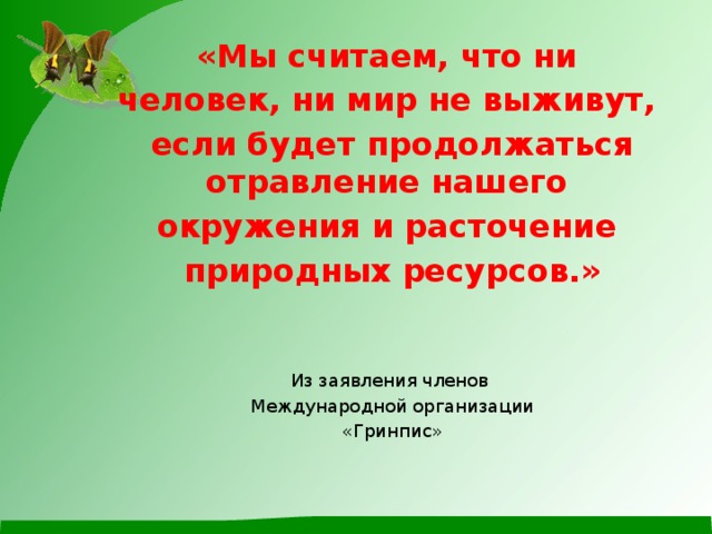 «Мы считаем, что ни человек, ни мир не выживут, если будет продолжаться отравление нашего окружения и расточение природных ресурсов.»   Из заявления членов Международной организации «Гринпис»  