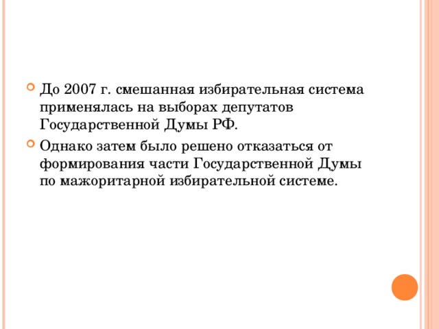 До 2007 г. смешанная избирательная система применялась на выборах депутатов Государственной Думы РФ. Однако затем было решено отказаться от формирования части Государственной Думы по мажоритарной избирательной системе. 