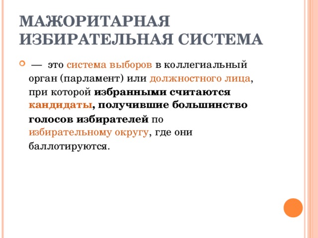 МАЖОРИТАРНАЯ ИЗБИРАТЕЛЬНАЯ СИСТЕМА  — это система выборов в коллегиальный орган ( парламент ) или должностного лица , при которой избранными считаются кандидаты , получившие большинство голосов избирателей по избирательному округу , где они баллотируются. 