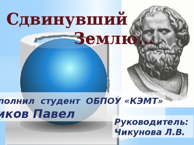 Сдвинувший  Землю… В ыполнил студент ОБПОУ «КЭМТ» Шиков Павел Руководитель: Чикунова Л.В. 