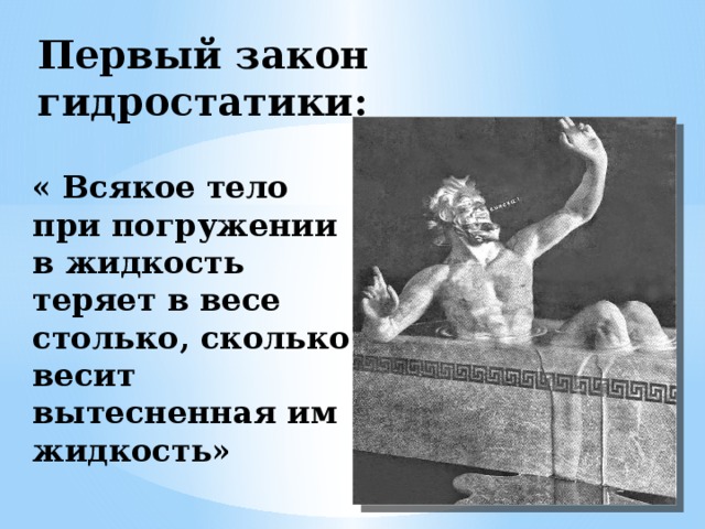Первый закон гидростатики: « Всякое тело при погружении в жидкость теряет в весе столько, сколько весит вытесненная им жидкость» 