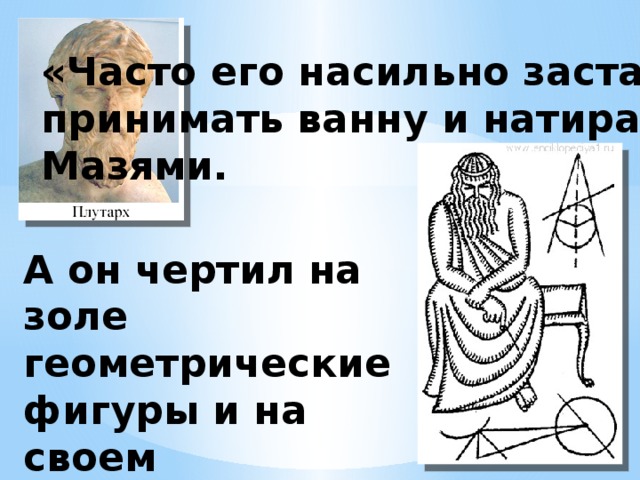 «Часто его насильно заставляли принимать ванну и натираться Мазями. А он чертил на золе геометрические фигуры и на своем намазанном маслом теле проводил пальцем линии».  Плутарх 