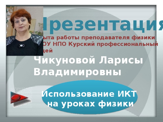 Презентация   опыта работы преподавателя физики ОБОУ НПО Курский профессиональный лицей Чикуновой Ларисы Владимировны Использование ИКТ  на уроках физики 