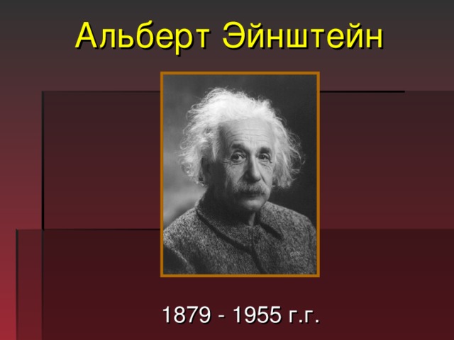 Альберт Эйнштейн  1879 - 1955 г.г. 