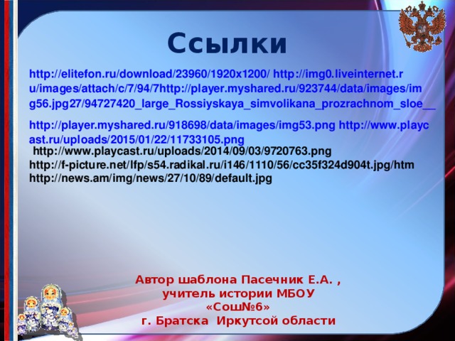 Ссылки http://elitefon.ru/download/23960/1920x1200/ http://img0.liveinternet.ru/images/attach/c/7/94/7http://player.myshared.ru/923744/data/images/img56.jpg27/94727420_large_Rossiyskaya_simvolikana_prozrachnom_sloe__  http://player.myshared.ru/918698/data/images/img53.png http://www.playcast.ru/uploads/2015/01/22/11733105.png  http://www.playcast.ru/uploads/2014/09/03/9720763.png http://f-picture.net/lfp/s54.radikal.ru/i146/1110/56/cc35f324d904t.jpg/htm http://news.am/img/news/27/10/89/default.jpg          Автор шаблона Пасечник Е.А. , учитель истории МБОУ «Сош№6» г. Братска Иркутсой области 