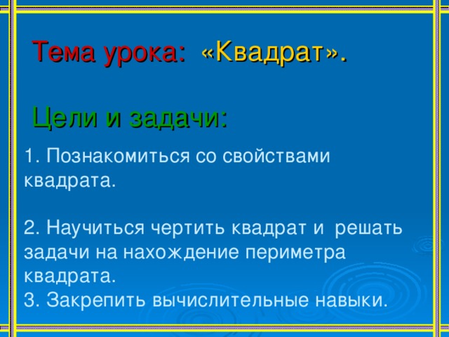 Тема урока:  «Квадрат». Цели и задачи: 1. Познакомиться со свойствами квадрата. 2. Научиться чертить квадрат и решать задачи на нахождение периметра квадрата. 3. Закрепить вычислительные навыки. 