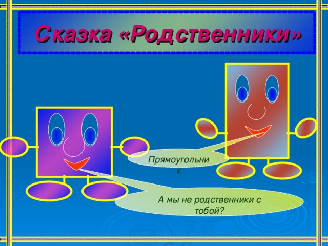 Сказка «Родственники» Прямоугольник А мы не родственники с тобой? 