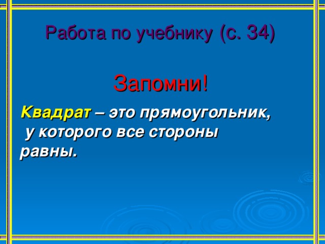 Работа по учебнику  (с. 34) Запомни!   Квадрат – это прямоугольник,  у которого все стороны равны.  