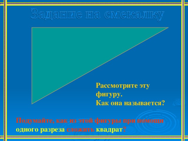 Рассмотрите эту фигуру. Как она называется? Подумайте, как из этой фигуры при помощи одного разреза сложить квадрат ? 