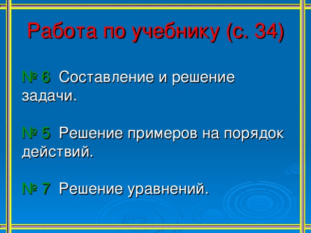 Работа по учебнику (с. 34) № 6 Составление и решение задачи. № 5 Решение примеров на порядок действий. № 7 Решение уравнений. 