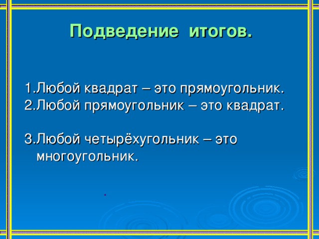 Подведение итогов.   1.Любой квадрат – это прямоугольник. 2.Любой прямоугольник – это квадрат. 3.Любой четырёхугольник – это  многоугольник. . 