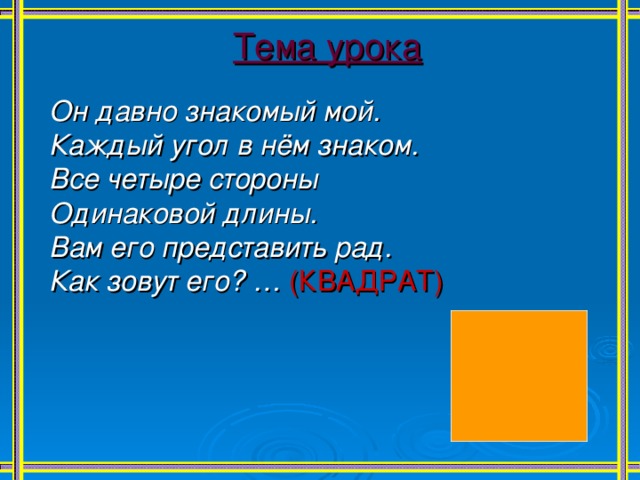 Тема урока Он давно знакомый мой. Каждый угол в нём знаком. Все четыре стороны Одинаковой длины. Вам его представить рад. Как зовут его? …  (КВАДРАТ) 
