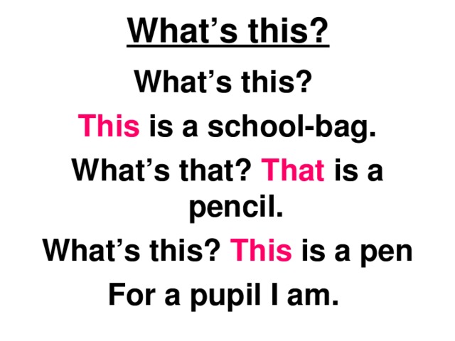 What’s this? What’s this? This is a school-bag. What’s that? That is a pencil. What’s this? This is a pen For a pupil I am. 