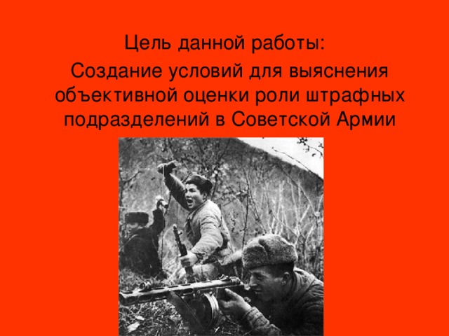 Цель данной работы:  Создание условий для выяснения объективной оценки роли штрафных подразделений в Советской Армии 