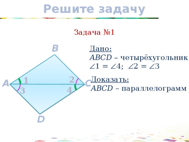 Решите задачу Задача №1 B Дано: АВCD – четырёхугольник  1 =  4;  2 =  3 2 Доказать: АВCD – параллелограмм 1 C A 4 3 D 14 