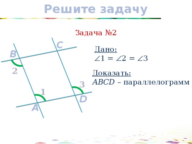 Решите задачу Задача №2 C Дано:  1 =  2 =  3 B 2 Доказать: АВCD – параллелограмм 3 1 D A 15 