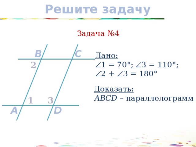 Решите задачу Задача №4 C B Дано:  1 = 70°;  3 = 110°;  2 +  3 = 180° 2 Доказать: АВCD – параллелограмм 3 1 D A 17 