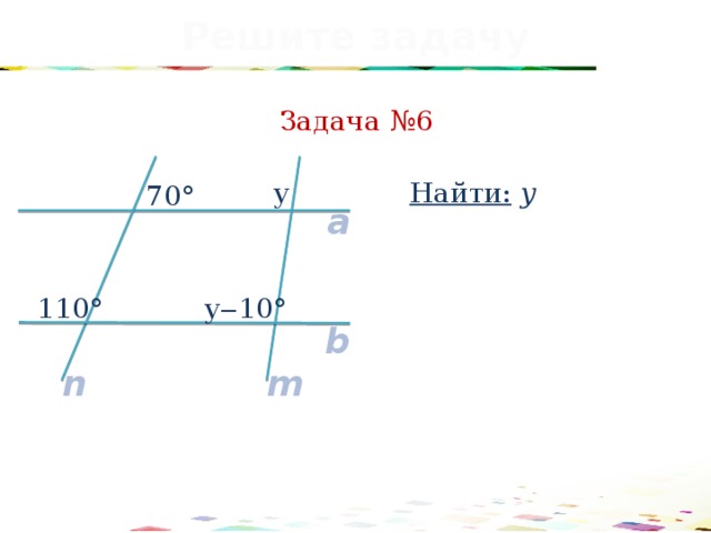 Решите задачу Задача №6 Найти: у у 70° a 110° у‒10° b n m 30 