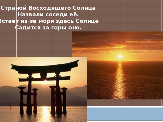 Страной Восходящего Солнца Назвали соседи её. Встаёт из-за моря здесь Солнце Садится за горы оно.