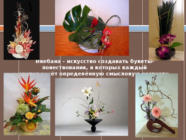 Икебана - искусство создавать букеты-повествования, в которых каждый цветок несёт определённую смысловую нагрузку.