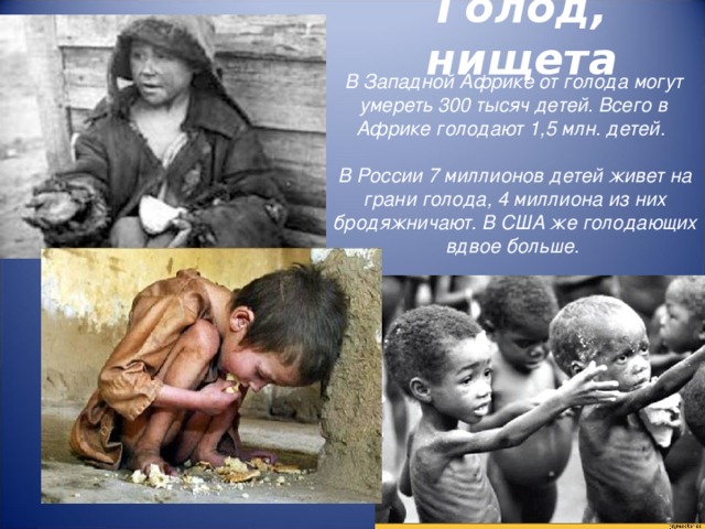 Голод, нищета В Западной Африке от голода могут умереть 300 тысяч детей. Всего в Африке голодают 1,5 млн. детей. В России 7 миллионов детей живет на грани голода, 4 миллиона из них бродяжничают. В США же голодающих вдвое больше.