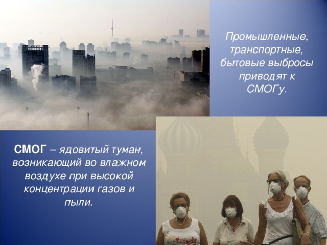 Промышленные, транспортные, бытовые выбросы приводят к СМОГу.    СМОГ – ядовитый туман, возникающий во влажном воздухе при высокой концентрации газов и пыли.