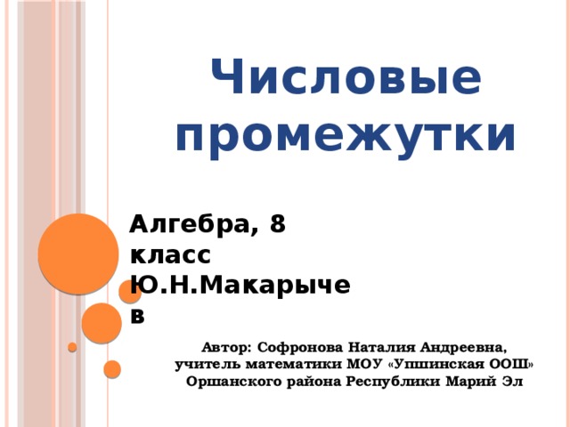 Числовые промежутки Алгебра, 8 класс Ю.Н.Макарычев Автор: Софронова Наталия Андреевна, учитель математики МОУ «Упшинская ООШ» Оршанского района Республики Марий Эл 