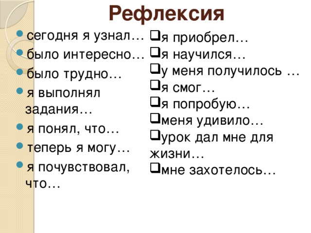 Рефлексия сегодня я узнал… было интересно… было трудно… я выполнял задания… я понял, что… теперь я могу… я почувствовал, что… я приобрел… я научился… у меня получилось … я смог… я попробую… меня удивило… урок дал мне для жизни… мне захотелось… 