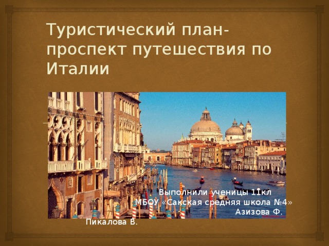 Туристический план-проспект путешествия по Италии     Выполнили ученицы 11кл    МБОУ «Сакская средняя школа №4»  Азизова Ф. Пикалова В. 