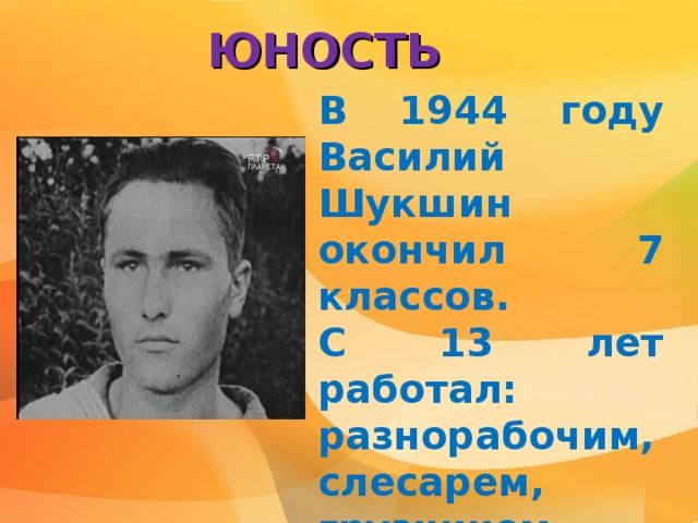 ЮНОСТЬ В 1944 году Василий Шукшин окончил 7 классов. С 13 лет работал: разнорабочим, слесарем, грузчиком, строителем   