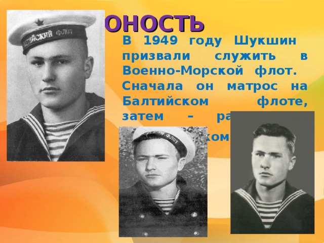 ЮНОСТЬ В 1949 году Шукшин призвали служить в Военно-Морской флот.  Сначала он матрос на Балтийском флоте, затем – радист на Черноморском флоте .   
