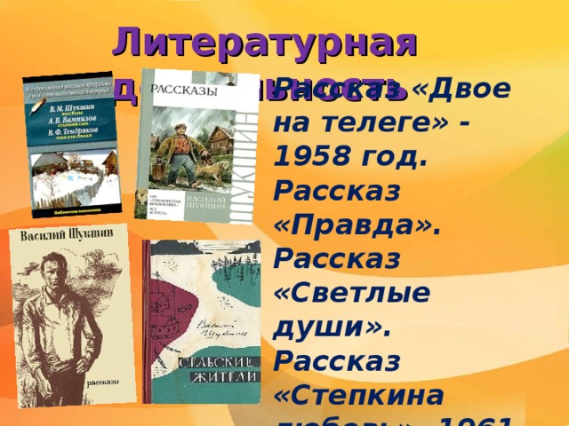 Литературная деятельность Рассказ «Двое на телеге» - 1958 год. Рассказ «Правда». Рассказ «Светлые души». Рассказ «Степкина любовь» -1961 год. «Экзамен» - 1962 год Сборник «Сельские жители».  