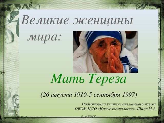 Великие женщины мира:  Мать Тереза (26 августа 1910-5 сентября 1997) Подготовила учитель английского языка ОБОУ ЦДО «Новые технологии», Шило М.А.  г. Курск       