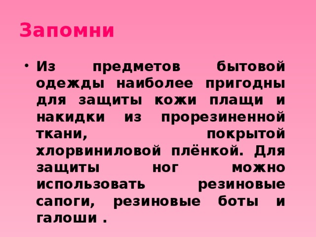 Запомни Из предметов бытовой одежды наиболее пригодны для защиты кожи плащи и накидки из прорезиненной ткани, покрытой хлорвиниловой плёнкой. Для защиты ног можно использовать резиновые сапоги, резиновые боты и галоши . 