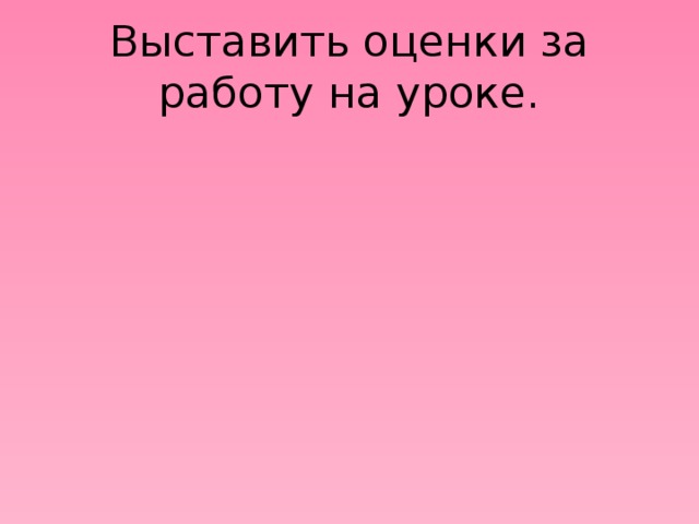 Выставить оценки за работу на уроке. 