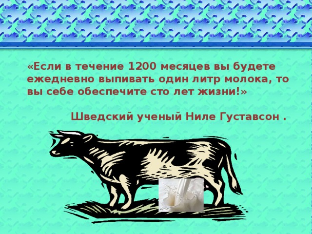«Если в течение 1200 месяцев вы будете ежедневно выпивать один литр молока, то вы себе обеспечите сто лет жизни!»  Шведский ученый Ниле Густавсон .  