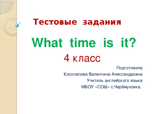  Тестовые задания  What time is it? 4 класс Подготовила Косолапова Валентина Александровна Учитель английского языка МБОУ «СОШ» с.Черёмуховка. 