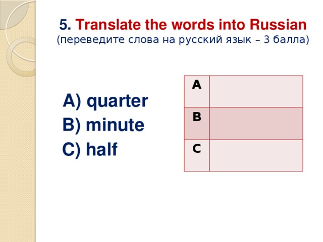 5. Translate the words into Russian  (переведите слова на русский язык – 3 балла)  A) quarter  B) minute  C) half A B C 