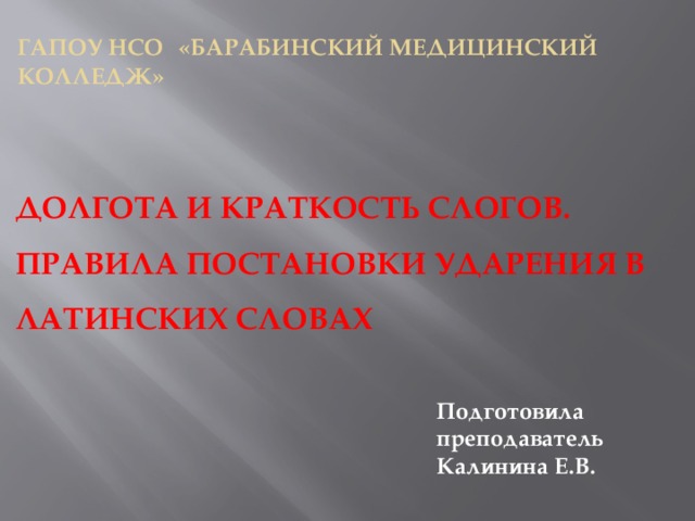 ГАПОУ НСО  «Барабинский медицинский колледж» ДОЛГОТА И КРАТКОСТЬ СЛОГОВ. ПРАВИЛА ПОСТАНОВКИ УДАРЕНИЯ В ЛАТИНСКИХ СЛОВАХ Подготовила преподаватель Калинина Е.В. 