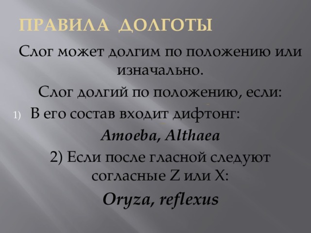ПравилА долготы Слог может долгим по положению или изначально. Слог долгий по положению, если: В его состав входит дифтонг: Amoeba, Althaea 2) Если после гласной следуют согласные Z или X: Oryza, reflexus 